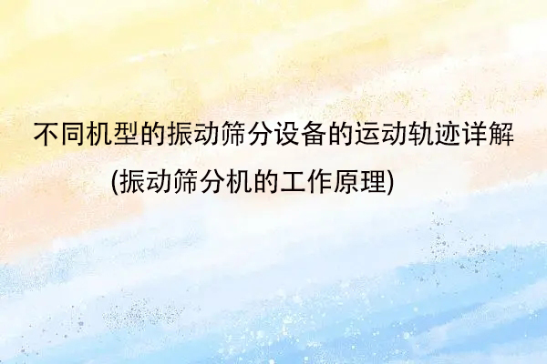 不同機(jī)型的振動(dòng)篩分設(shè)備的運(yùn)動(dòng)軌跡詳解(振動(dòng)篩分機(jī)的工作原理)