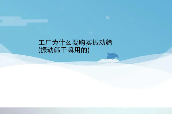 工廠為什么要購買振動(dòng)篩(振動(dòng)篩干嘛用的)